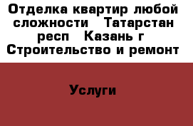 Отделка квартир любой сложности - Татарстан респ., Казань г. Строительство и ремонт » Услуги   